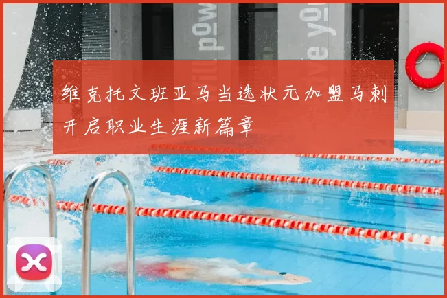 维克托文班亚马当选状元加盟马刺开启职业生涯新篇章