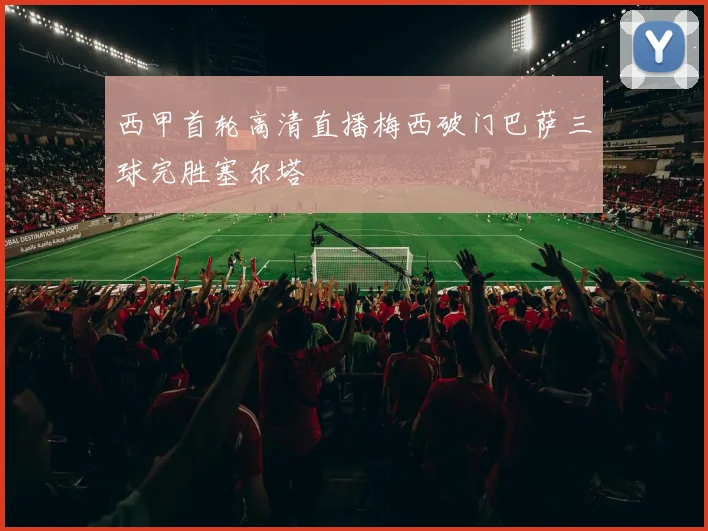 西甲首轮高清直播梅西破门巴萨三球完胜塞尔塔