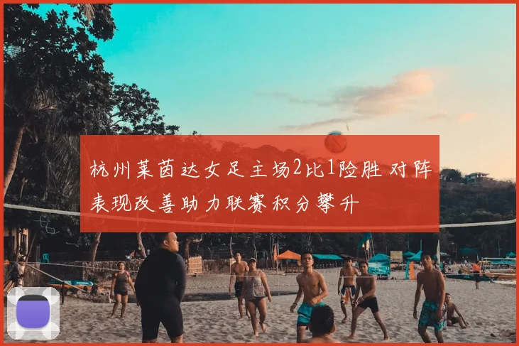 杭州莱茵达女足主场2比1险胜 对阵表现改善助力联赛积分攀升