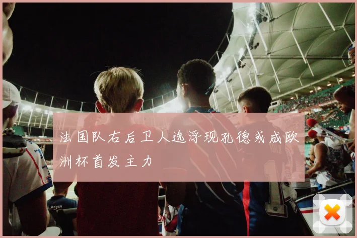 法国队右后卫人选浮现孔德或成欧洲杯首发主力