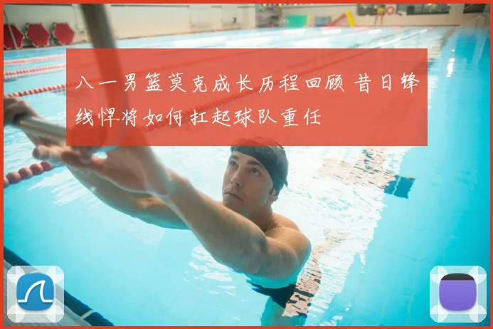 八一男篮莫克成长历程回顾 昔日锋线悍将如何扛起球队重任