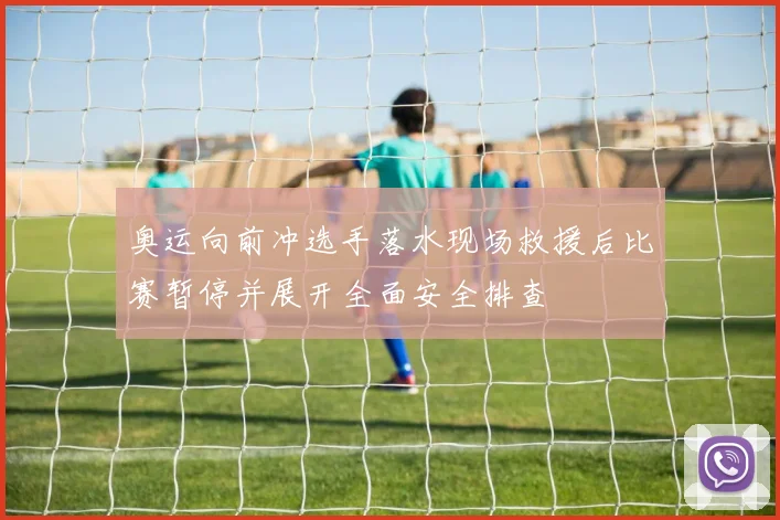奥运向前冲选手落水现场救援后比赛暂停并展开全面安全排查