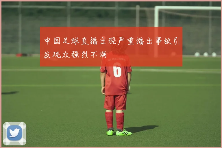 中国足球直播出现严重播出事故引发观众强烈不满