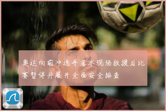 奥运向前冲选手落水现场救援后比赛暂停并展开全面安全排查