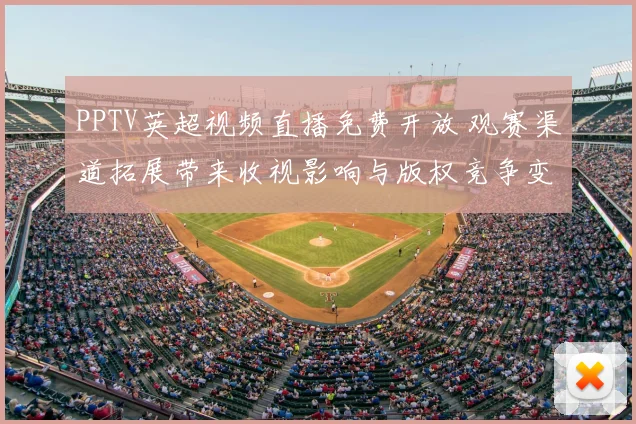 PPTV英超视频直播免费开放 观赛渠道拓展带来收视影响与版权竞争变化