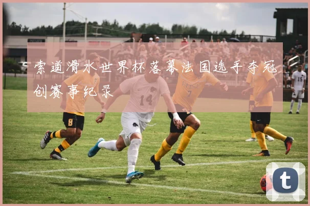 索道滑水世界杯落幕法国选手夺冠创赛事纪录