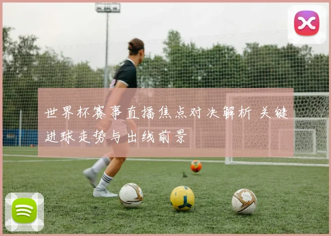 世界杯赛事直播焦点对决解析 关键进球走势与出线前景
