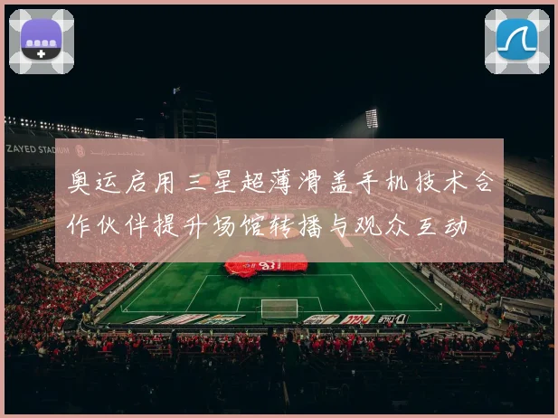 奥运启用三星超薄滑盖手机技术合作伙伴提升场馆转播与观众互动