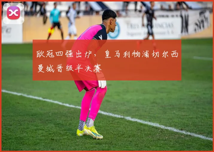 欧冠四强出炉,皇马利物浦切尔西曼城晋级半决赛