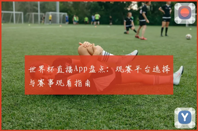 世界杯直播App盘点:观赛平台选择与赛事观看指南