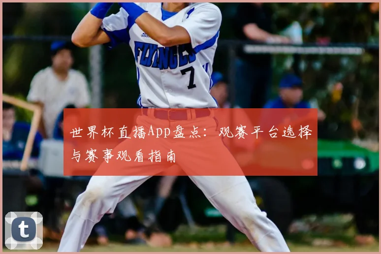 世界杯直播App盘点:观赛平台选择与赛事观看指南
