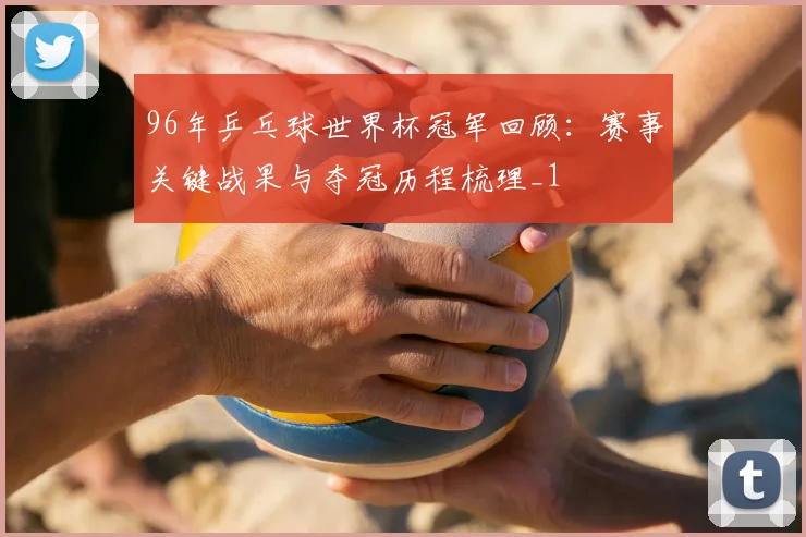 96年乒乓球世界杯冠军回顾:赛事关键战果与夺冠历程梳理_1