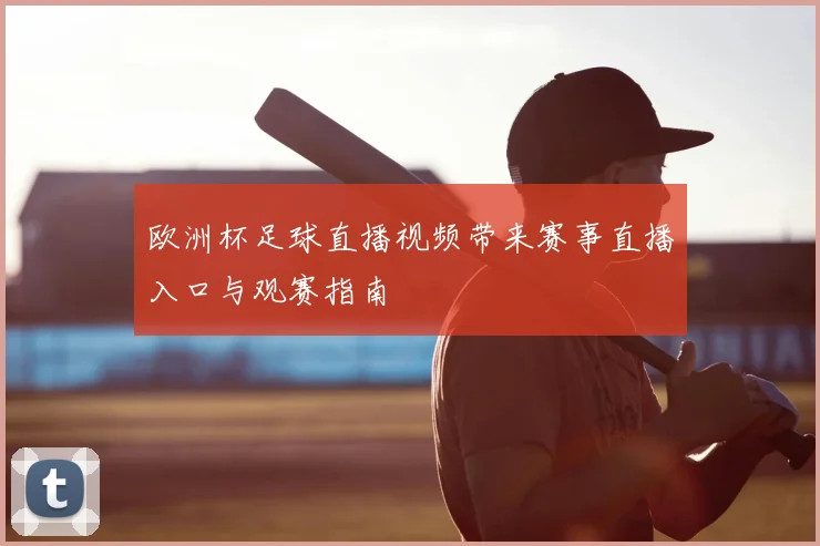 欧洲杯足球直播视频带来赛事直播入口与观赛指南