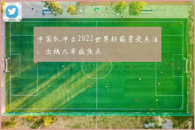 中国队冲击2022世界杯前景受关注，出线几率成焦点