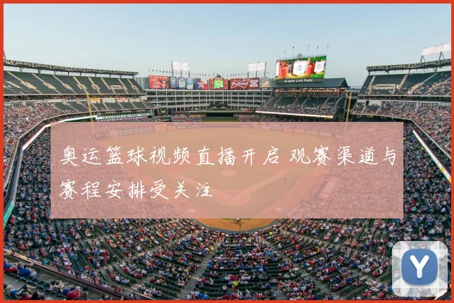 奥运篮球视频直播开启 观赛渠道与赛程安排受关注