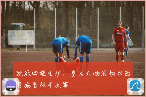 欧冠四强出炉,皇马利物浦切尔西曼城晋级半决赛